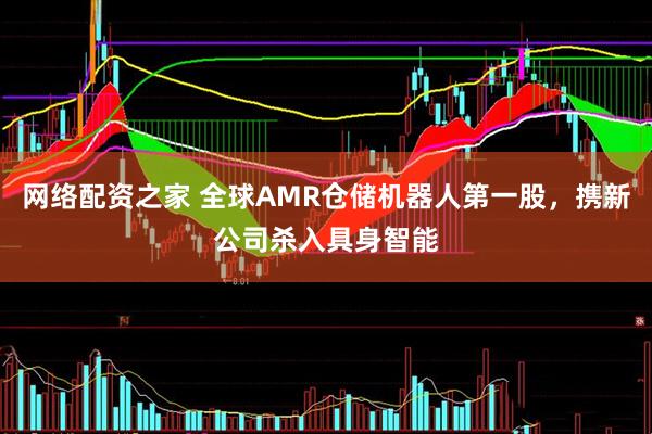 网络配资之家 全球AMR仓储机器人第一股，携新公司杀入具身智能