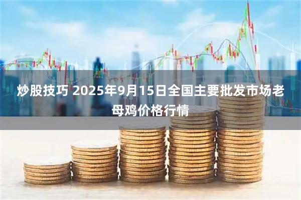 炒股技巧 2025年9月15日全国主要批发市场老母鸡价格行情