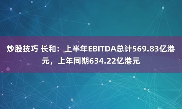 炒股技巧 长和：上半年EBITDA总计569.83亿港元，上年同期634.22亿港元