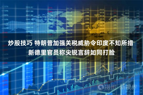 炒股技巧 特朗普加强关税威胁令印度不知所措 新德里官员称尖锐言辞如同打脸