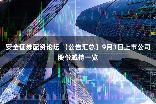 安全证券配资论坛 【公告汇总】9月3日上市公司股份减持一览
