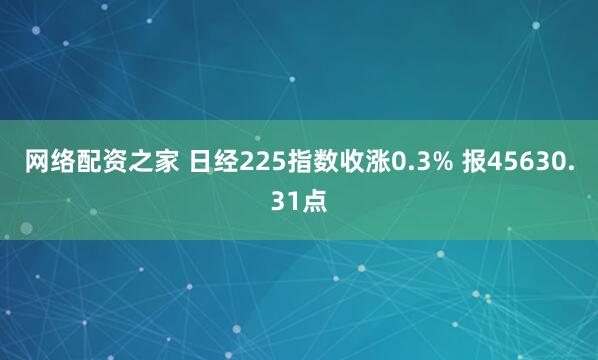 网络配资之家 日经225指数收涨0.3% 报45630.31点