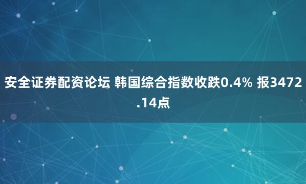 安全证券配资论坛 韩国综合指数收跌0.4% 报3472.14点