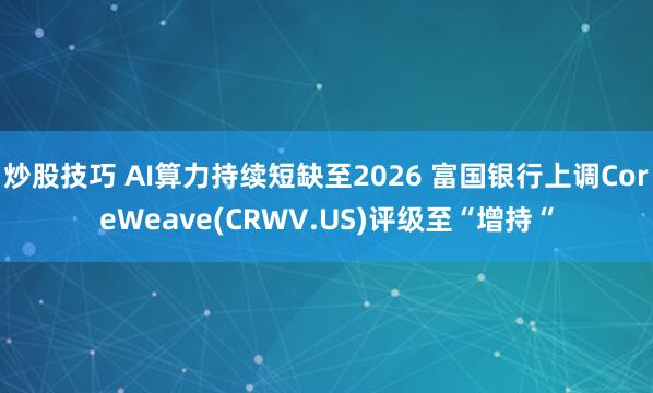 炒股技巧 AI算力持续短缺至2026 富国银行上调CoreWeave(CRWV.US)评级至“增持“