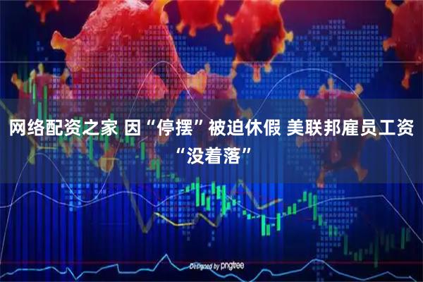 网络配资之家 因“停摆”被迫休假 美联邦雇员工资“没着落”
