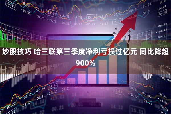 炒股技巧 哈三联第三季度净利亏损过亿元 同比降超900%
