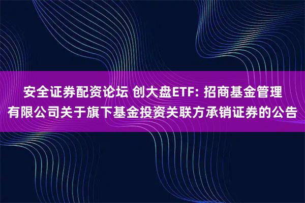 安全证券配资论坛 创大盘ETF: 招商基金管理有限公司关于旗下基金投资关联方承销证券的公告