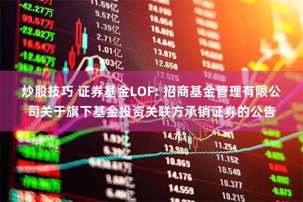 炒股技巧 证券基金LOF: 招商基金管理有限公司关于旗下基金投资关联方承销证券的公告