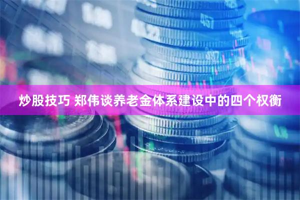 炒股技巧 郑伟谈养老金体系建设中的四个权衡