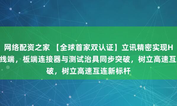 网络配资之家 【全球首家双认证】立讯精密实现HDMI 2.2线端，板端连接器与测试治具同步突破，树立高速互连新标杆