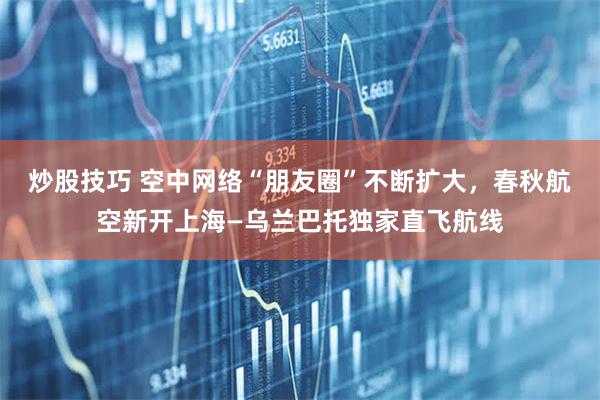 炒股技巧 空中网络“朋友圈”不断扩大，春秋航空新开上海—乌兰巴托独家直飞航线