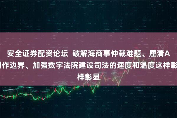安全证券配资论坛  破解海商事仲裁难题、厘清AI创作边界、加强数字法院建设司法的速度和温度这样彰显
