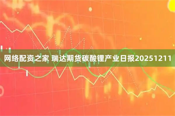 网络配资之家 瑞达期货碳酸锂产业日报20251211