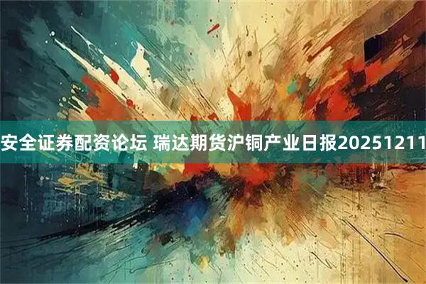 安全证券配资论坛 瑞达期货沪铜产业日报20251211