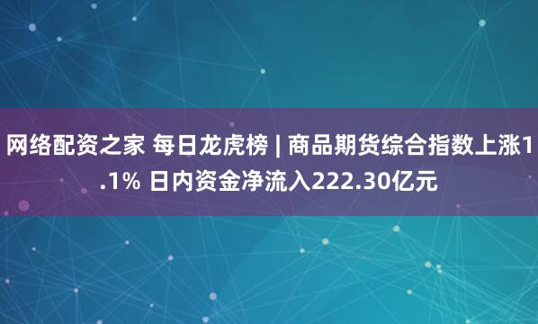 网络配资之家 每日龙虎榜 | 商品期货综合指数上涨1.1% 日内资金净流入222.30亿元