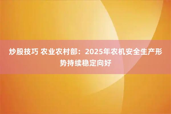 炒股技巧 农业农村部：2025年农机安全生产形势持续稳定向好
