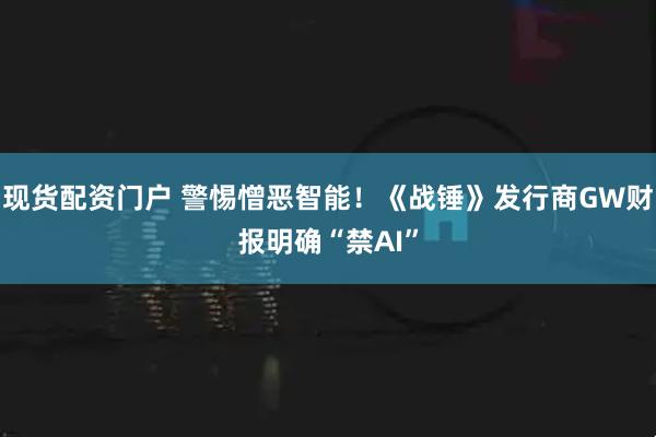 现货配资门户 警惕憎恶智能！《战锤》发行商GW财报明确“禁AI”