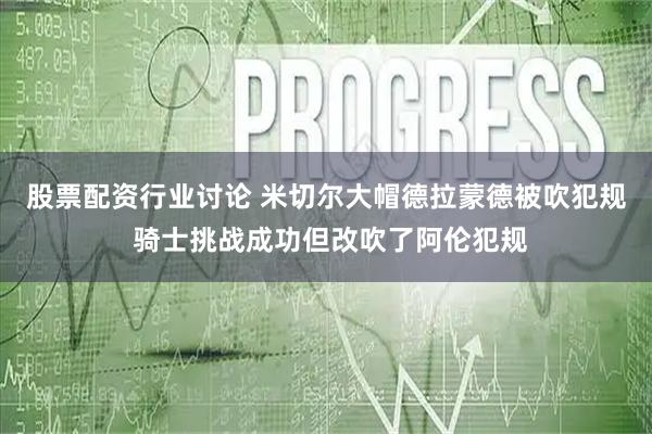 股票配资行业讨论 米切尔大帽德拉蒙德被吹犯规 骑士挑战成功但改吹了阿伦犯规