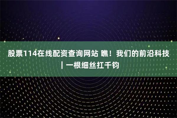 股票114在线配资查询网站 瞧！我们的前沿科技｜一根细丝扛千钧