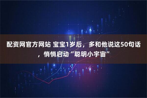 配资网官方网站 宝宝1岁后，多和他说这50句话，悄悄启动“聪明小宇宙”