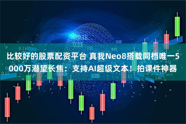 比较好的股票配资平台 真我Neo8搭载同档唯一5000万潜望长焦：支持AI超级文本！拍课件神器
