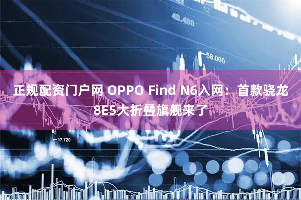 正规配资门户网 OPPO Find N6入网：首款骁龙8E5大折叠旗舰来了