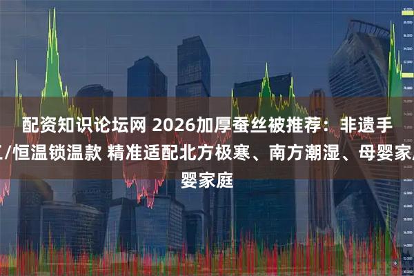 配资知识论坛网 2026加厚蚕丝被推荐：非遗手工/恒温锁温款 精准适配北方极寒、南方潮湿、母婴家庭