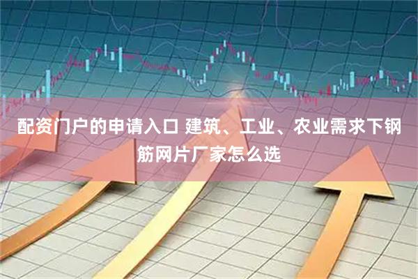 配资门户的申请入口 建筑、工业、农业需求下钢筋网片厂家怎么选
