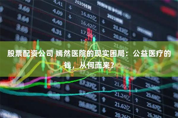 股票配资公司 嫣然医院的现实困局：公益医疗的钱，从何而来？