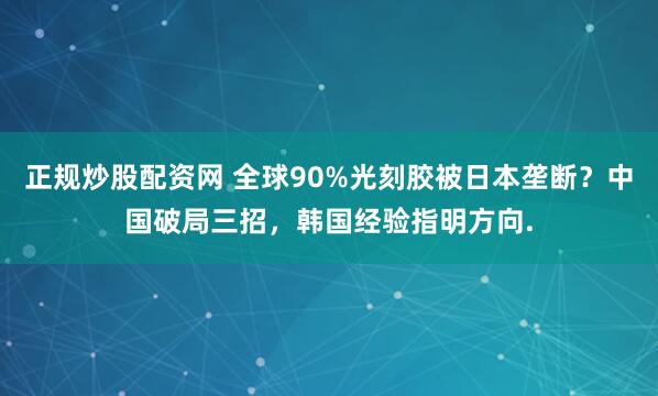 正规炒股配资网 全球90%光刻胶被日本垄断？中国破局三招，韩国经验指明方向.