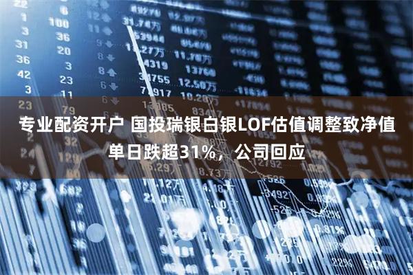 专业配资开户 国投瑞银白银LOF估值调整致净值单日跌超31%，公司回应