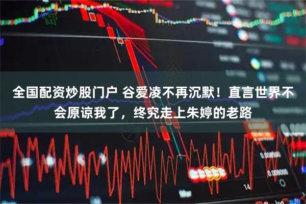 全国配资炒股门户 谷爱凌不再沉默！直言世界不会原谅我了，终究走上朱婷的老路