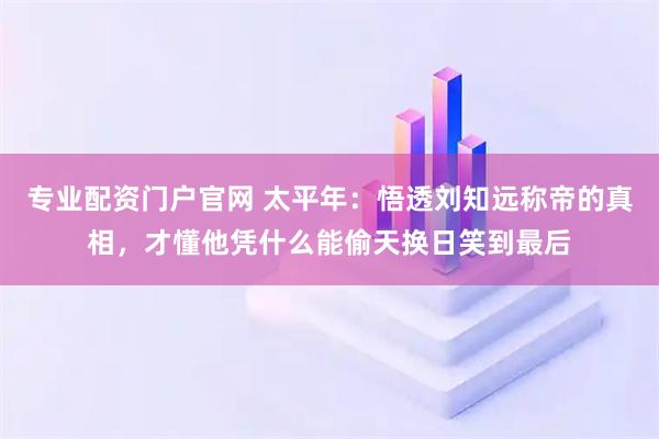专业配资门户官网 太平年：悟透刘知远称帝的真相，才懂他凭什么能偷天换日笑到最后