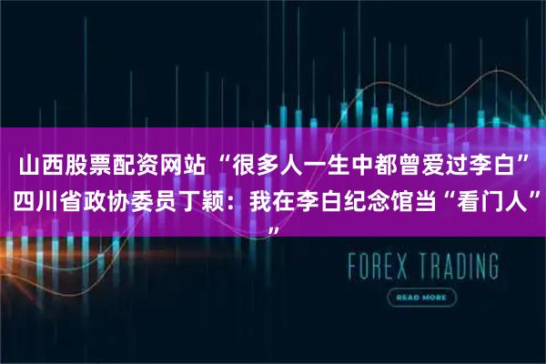 山西股票配资网站 “很多人一生中都曾爱过李白” 四川省政协委员丁颖：我在李白纪念馆当“看门人”