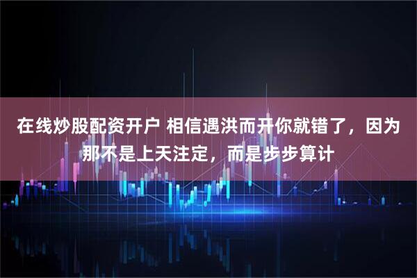 在线炒股配资开户 相信遇洪而开你就错了，因为那不是上天注定，而是步步算计