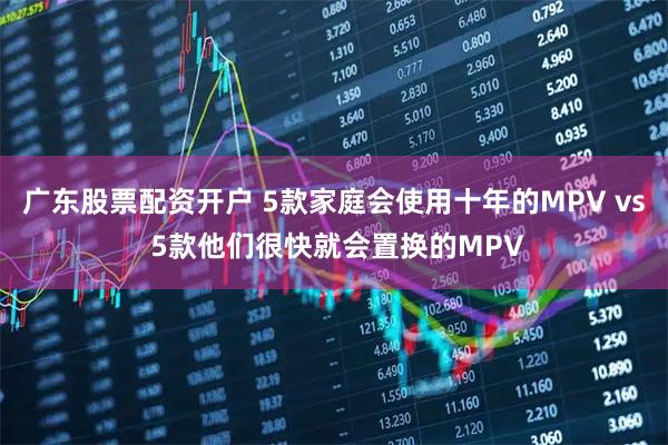 广东股票配资开户 5款家庭会使用十年的MPV vs 5款他们很快就会置换的MPV