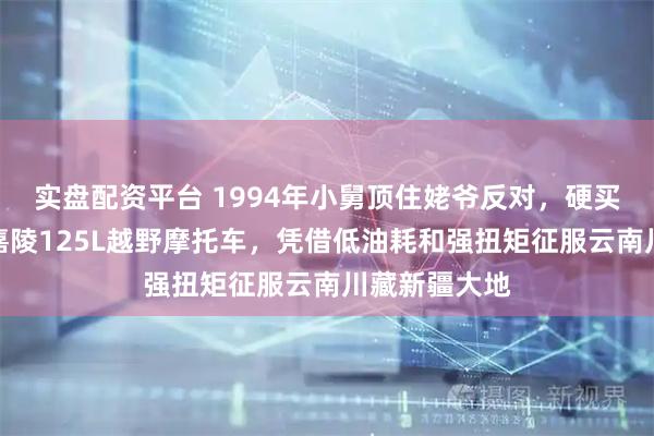 实盘配资平台 1994年小舅顶住姥爷反对，硬买了一辆稀有嘉陵125L越野摩托车，凭借低油耗和强扭矩征服云南川藏新疆大地