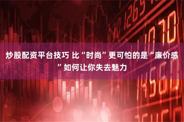 炒股配资平台技巧 比“时尚”更可怕的是“廉价感”如何让你失去魅力