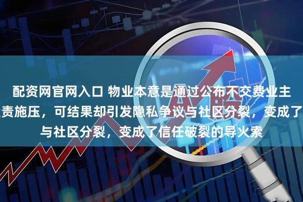 配资网官网入口 物业本意是通过公布不交费业主名单让其他业主谴责施压，可结果却引发隐私争议与社区分裂，变成了信任破裂的导火索