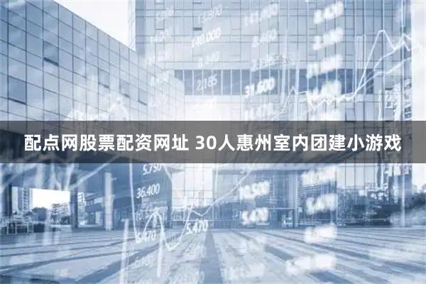 配点网股票配资网址 30人惠州室内团建小游戏