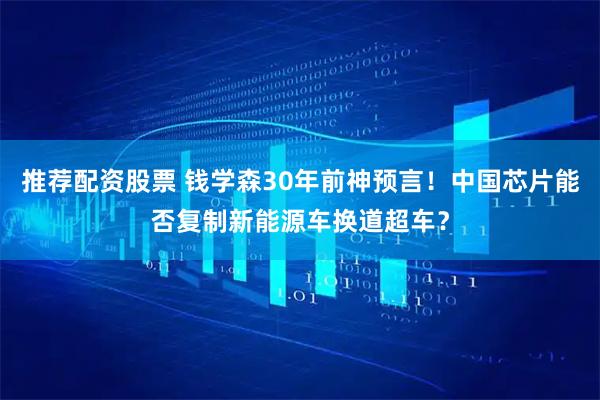 推荐配资股票 钱学森30年前神预言！中国芯片能否复制新能源车换道超车？