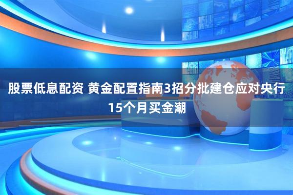 股票低息配资 黄金配置指南3招分批建仓应对央行15个月买金潮
