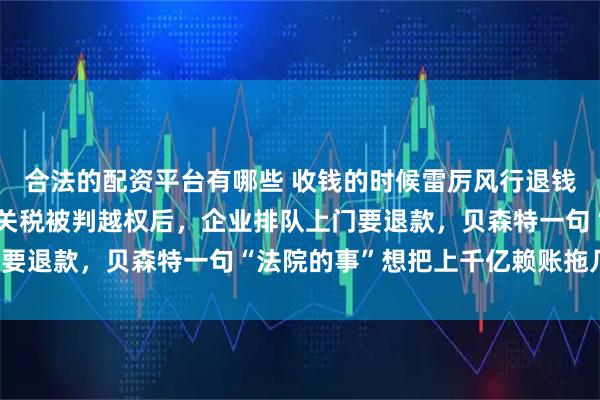 合法的配资平台有哪些 收钱的时候雷厉风行退钱的时候踢皮球：特朗普关税被判越权后，企业排队上门要退款，贝森特一句“法院的事”想把上千亿赖账拖几年！
