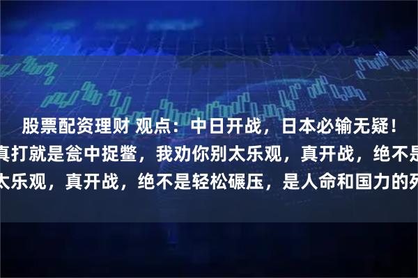 股票配资理财 观点：中日开战，日本必输无疑！很多人张口就说：中日真打就是瓮中捉鳖，我劝你别太乐观，真开战，绝不是轻松碾压，是人命和国力的死拼