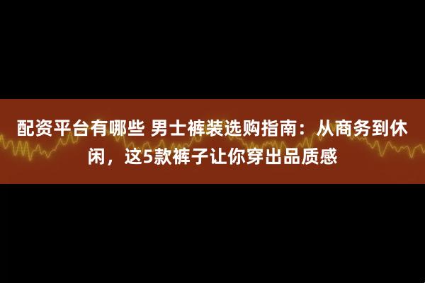 配资平台有哪些 男士裤装选购指南：从商务到休闲，这5款裤子让你穿出品质感