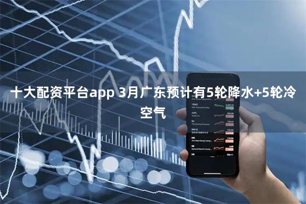 十大配资平台app 3月广东预计有5轮降水+5轮冷空气