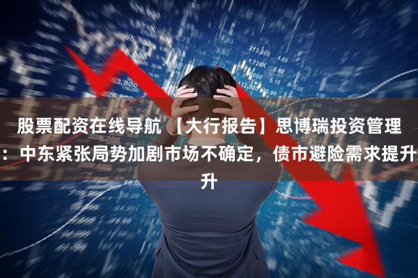 股票配资在线导航 【大行报告】思博瑞投资管理：中东紧张局势加剧市场不确定，债市避险需求提升