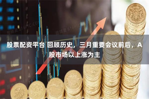 股票配资平台 回顾历史，三月重要会议前后，A股市场以上涨为主