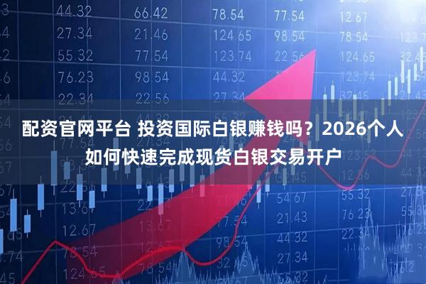 配资官网平台 投资国际白银赚钱吗？2026个人如何快速完成现货白银交易开户