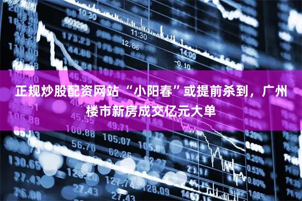 正规炒股配资网站 “小阳春”或提前杀到，广州楼市新房成交亿元大单